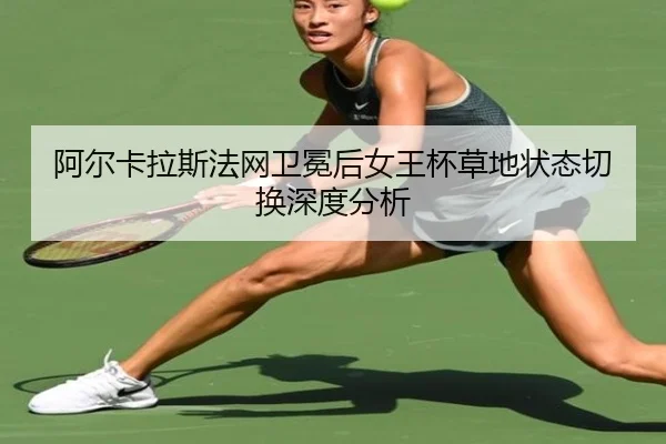 阿尔卡拉斯法网卫冕后女王杯草地状态切换深度分析